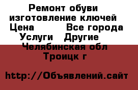 Ремонт обуви , изготовление ключей › Цена ­ 100 - Все города Услуги » Другие   . Челябинская обл.,Троицк г.